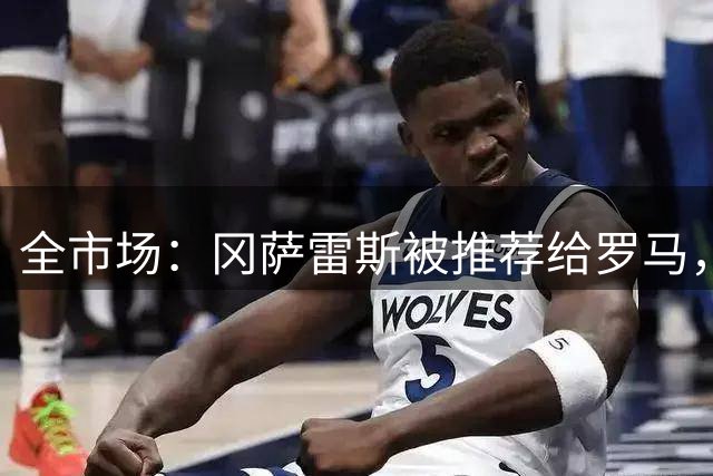 全市场：冈萨雷斯被推荐给罗马，但后者倾向于买21到26岁的球员