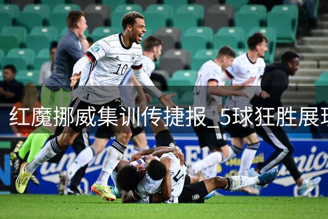 红魔挪威集训传捷报 5球狂胜展现新赛季备战成果